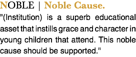 NOBLE | Noble Cause. "(Institution) is a superb educational asset that instills grace and character in young children that attend. This noble cause should be supported."